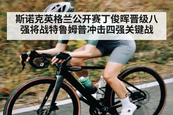 斯诺克英格兰公开赛丁俊晖晋级八强将战特鲁姆普冲击四强关键战