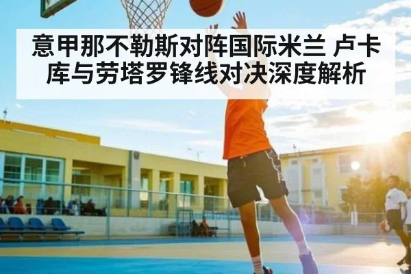 意甲那不勒斯对阵国际米兰 卢卡库与劳塔罗锋线对决深度解析