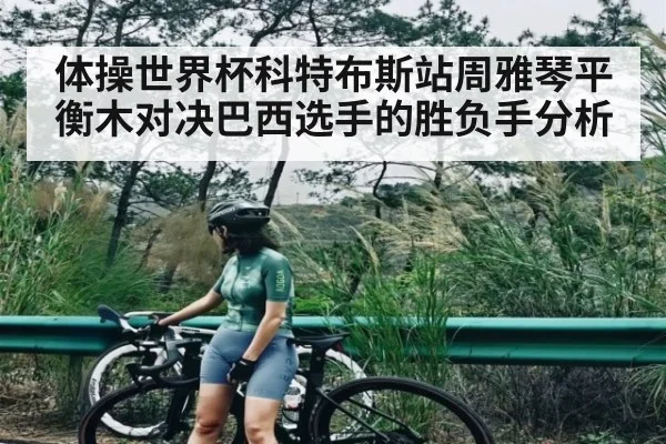 体操世界杯科特布斯站周雅琴平衡木对决巴西选手的胜负手分析