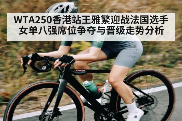 WTA250香港站王雅繁迎战法国选手女单八强席位争夺与晋级走势分析